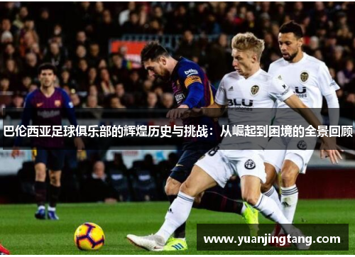 巴伦西亚足球俱乐部的辉煌历史与挑战：从崛起到困境的全景回顾