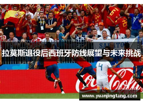 拉莫斯退役后西班牙防线展望与未来挑战